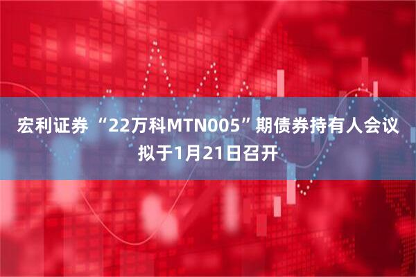 宏利证券 “22万科MTN005”期债券持有人会议拟于1月21日召开