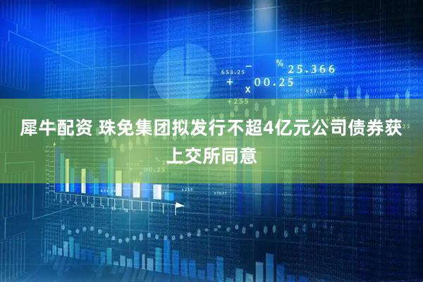 犀牛配资 珠免集团拟发行不超4亿元公司债券获上交所同意
