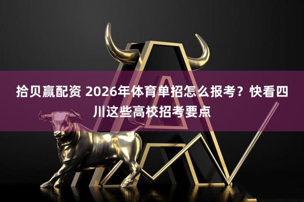 拾贝赢配资 2026年体育单招怎么报考？快看四川这些高校招考要点