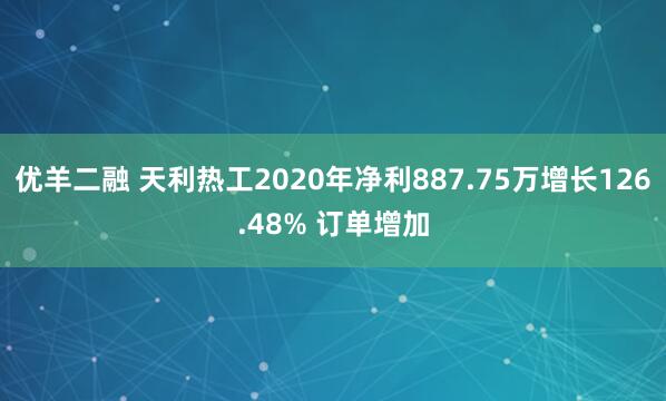 优羊二融 天利热工2020年净利887.75万增长126.48% 订单增加