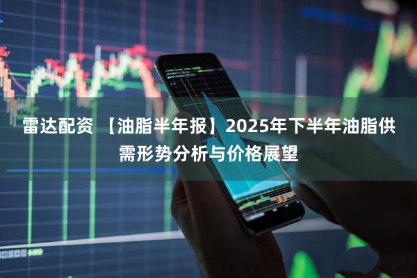 雷达配资 【油脂半年报】2025年下半年油脂供需形势分析与价格展望