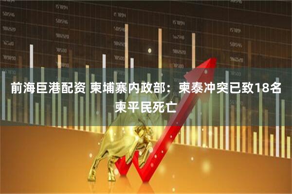 前海巨港配资 柬埔寨内政部：柬泰冲突已致18名柬平民死亡
