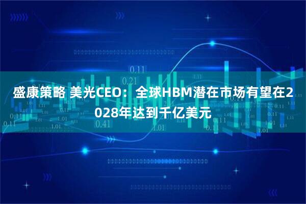 盛康策略 美光CEO：全球HBM潜在市场有望在2028年达到千亿美元